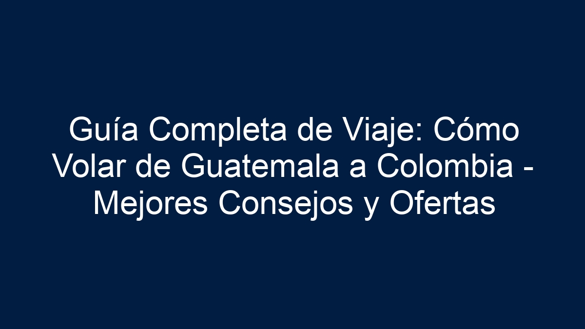 Guía Completa de Viaje: Cómo Volar de Guatemala a Colombia - Mejores Consejos y Ofertas - 39