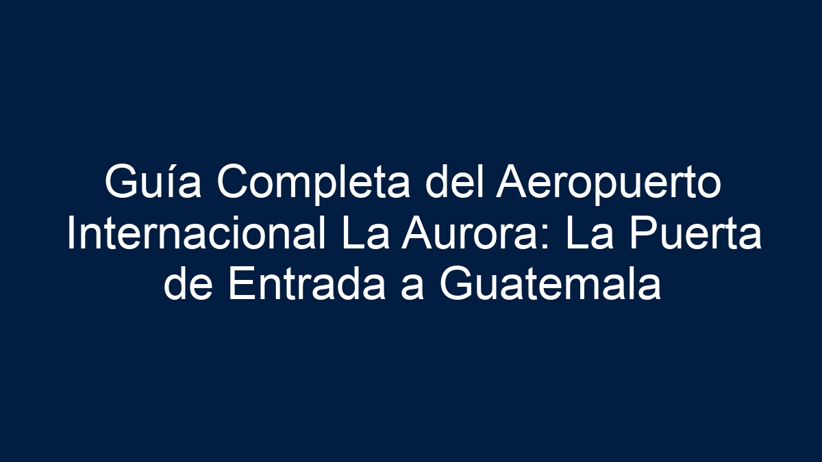 Guía Completa del Aeropuerto Internacional La Aurora: La Puerta de Entrada a Guatemala - 5
