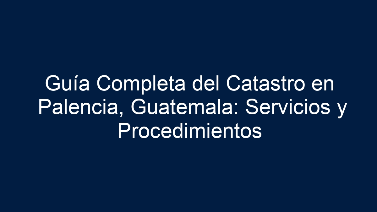 Guía Completa del Catastro en Palencia, Guatemala: Servicios y Procedimientos - 12
