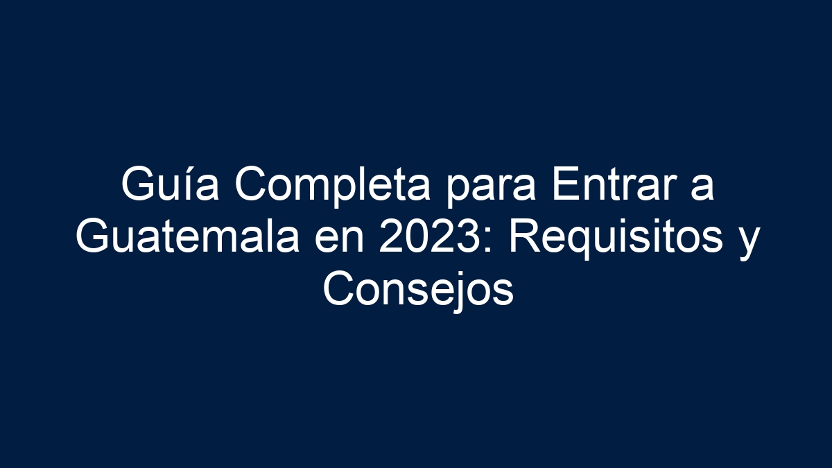 Guía Completa para Entrar a Guatemala en 2024: Requisitos y Consejos - 5