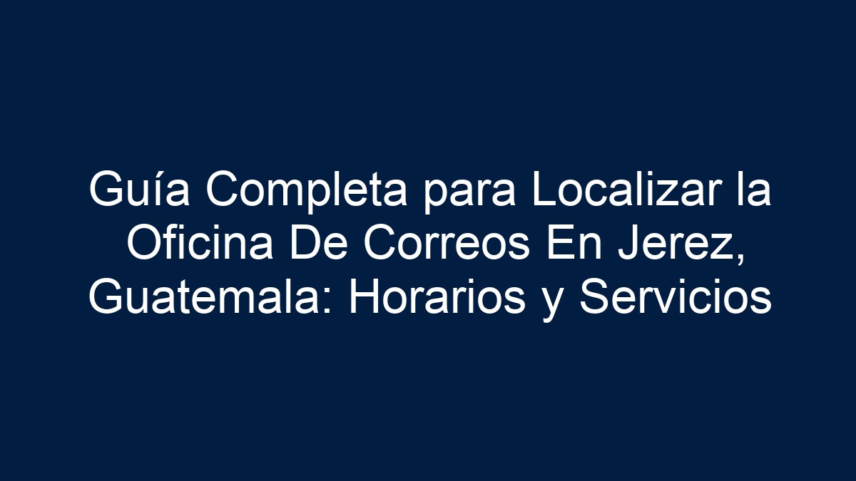 Guía Completa para Localizar la Oficina De Correos En Jerez, Guatemala: Horarios y Servicios - 5
