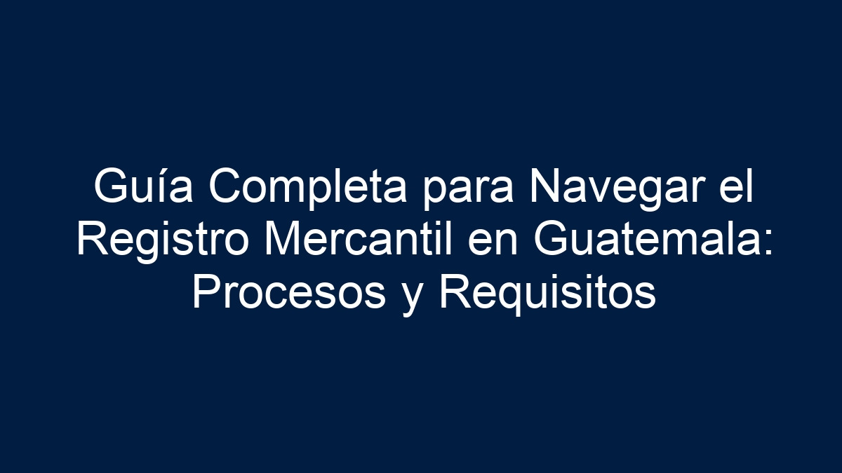 Guía Completa para Navegar el Registro Mercantil en Guatemala: Procesos y Requisitos - 15