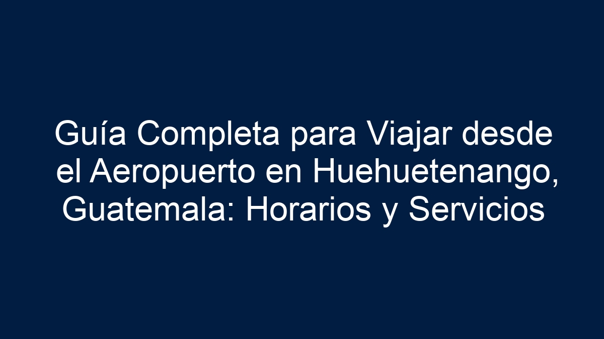 Guía Completa para Viajar desde el Aeropuerto en Huehuetenango, Guatemala: Horarios y Servicios - 30