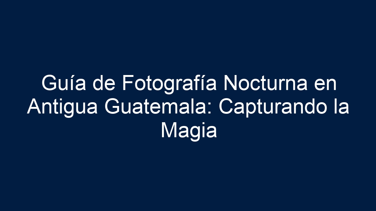 Guía de Fotografía Nocturna en Antigua Guatemala: Capturando la Magia - 17