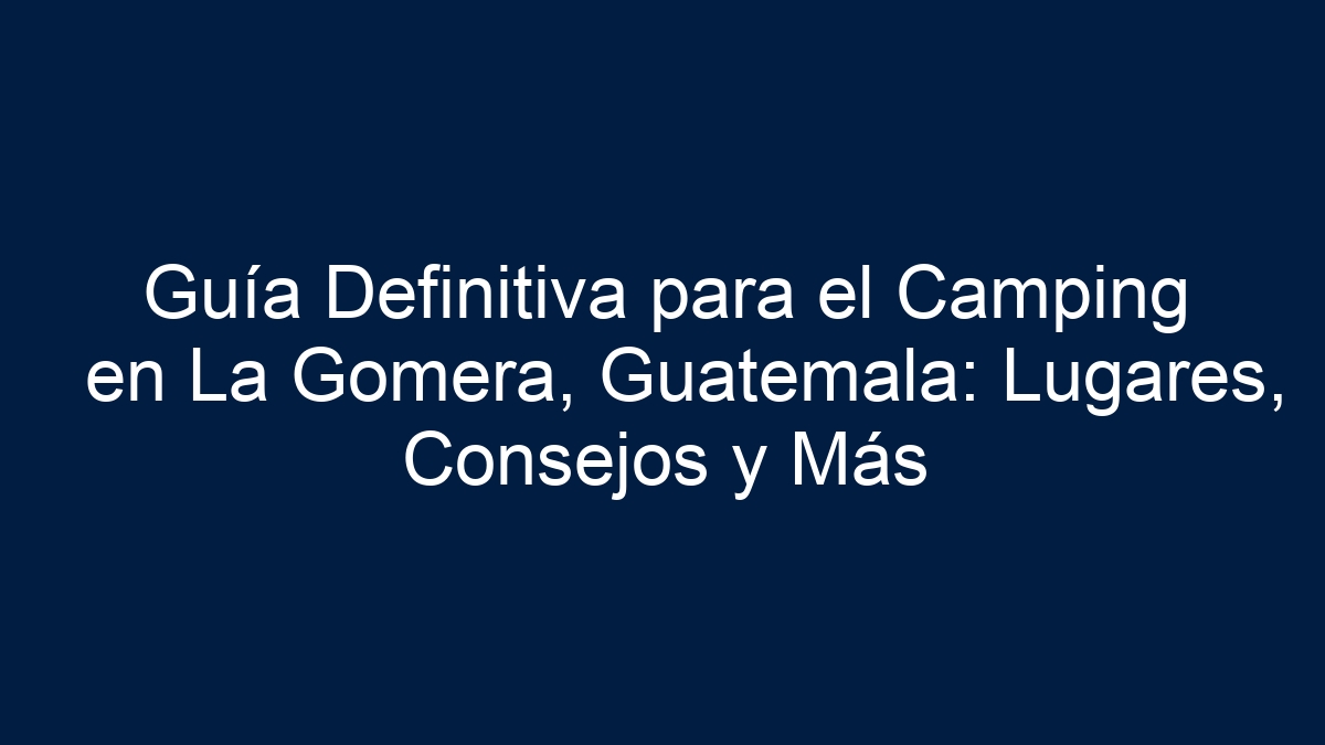 Guía Definitiva para el Camping en La Gomera, Guatemala: Lugares, Consejos y Más - 39