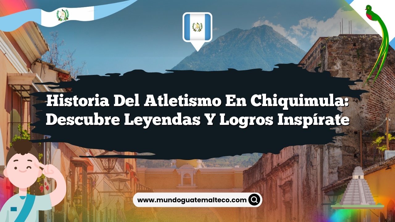 Historia del atletismo en Chiquimula: Descubre Leyendas y Logros Inspírate