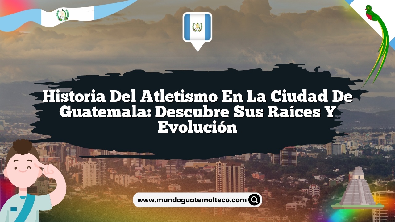 Historia del atletismo en la Ciudad de Guatemala: Descubre sus Raíces y Evolución
