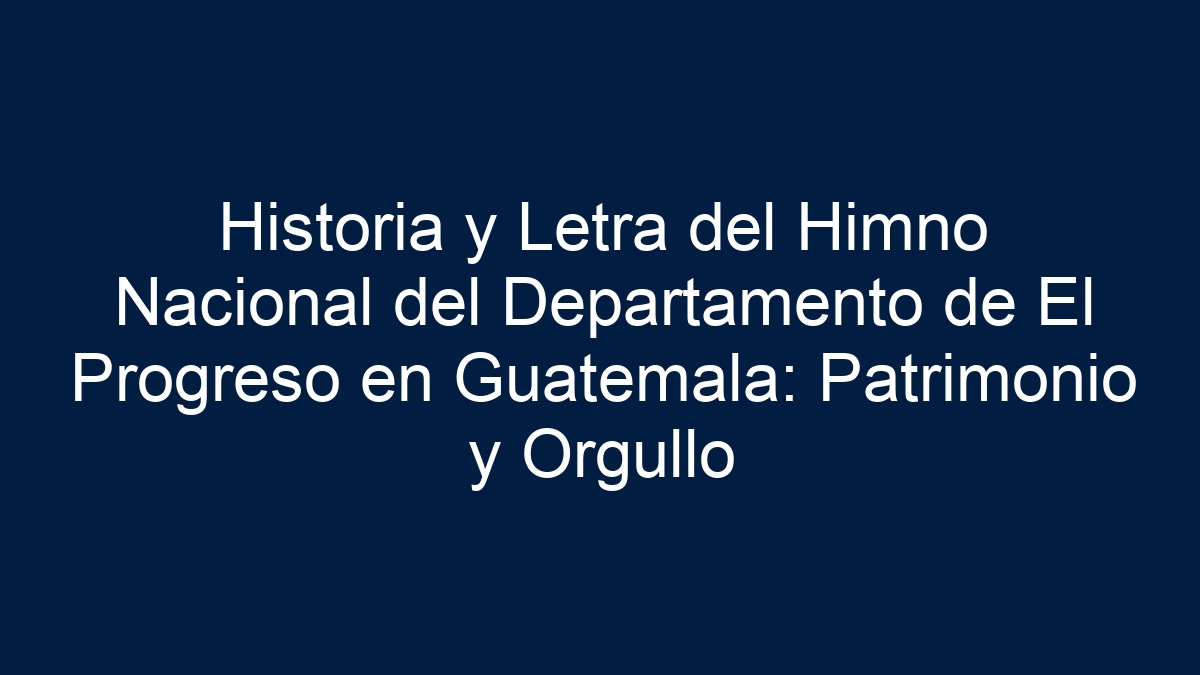 Historia y Letra del Himno Nacional del Departamento de El Progreso en Guatemala: Patrimonio y Orgullo - 17