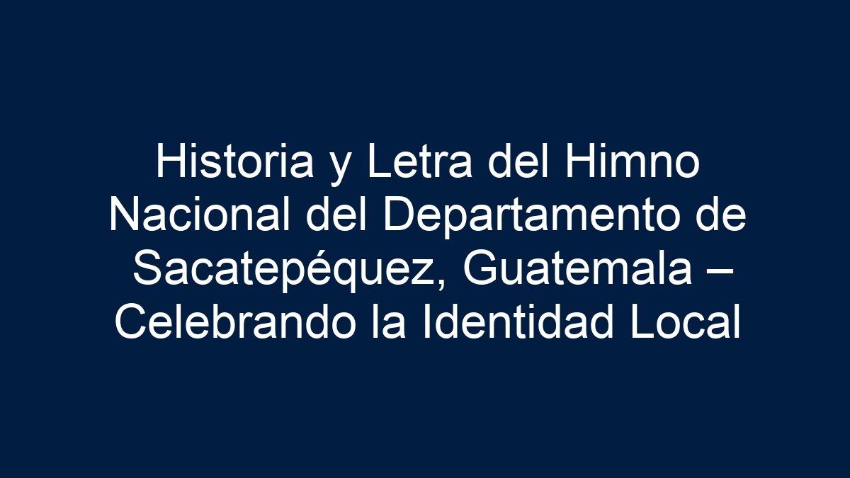 Historia y Letra del Himno Nacional del Departamento de Sacatepéquez, Guatemala – Celebrando la Identidad Local - 33