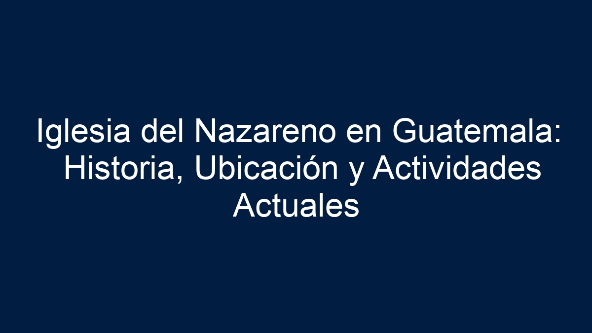 Iglesia del Nazareno en Guatemala: Historia, Ubicación y Actividades Actuales - 33