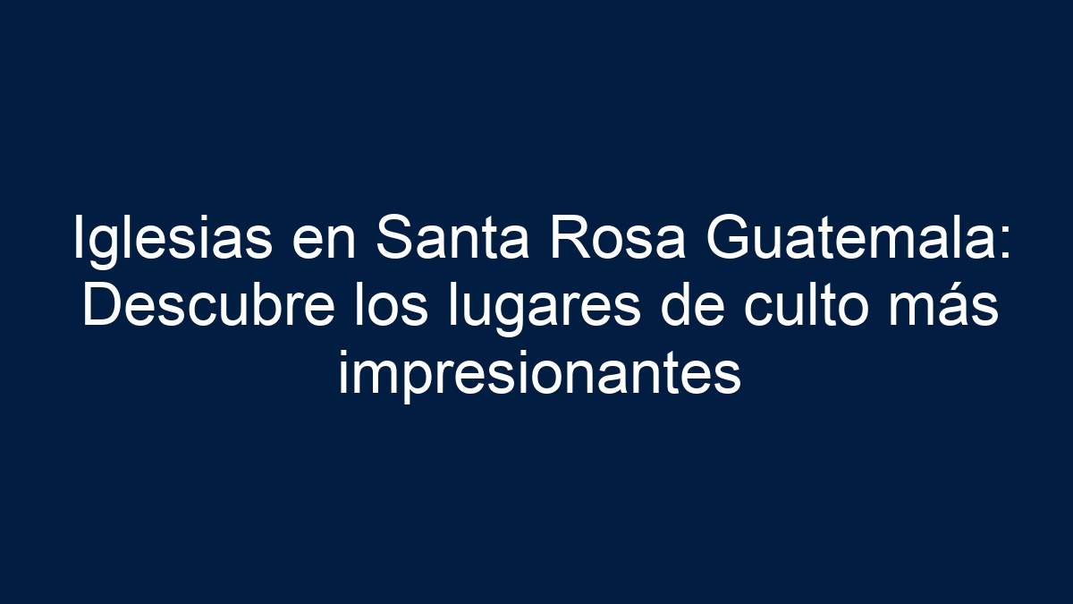 Iglesias en Santa Rosa Guatemala: Descubre los lugares de culto más impresionantes - 30