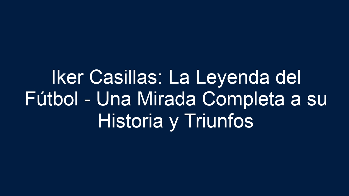 Iker Casillas: La Leyenda del Fútbol - Una Mirada Completa a su Historia y Triunfos - 13
