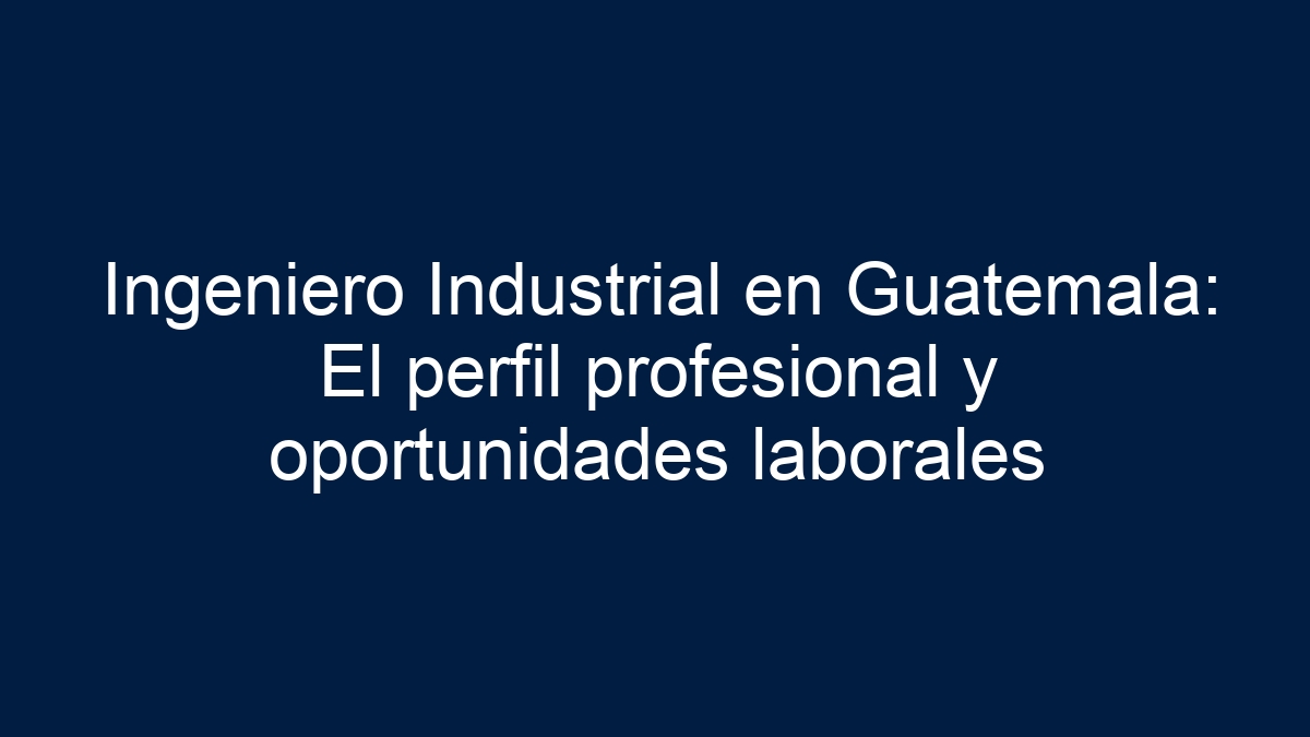 Ingeniero Industrial en Guatemala: El perfil profesional y oportunidades laborales - 30