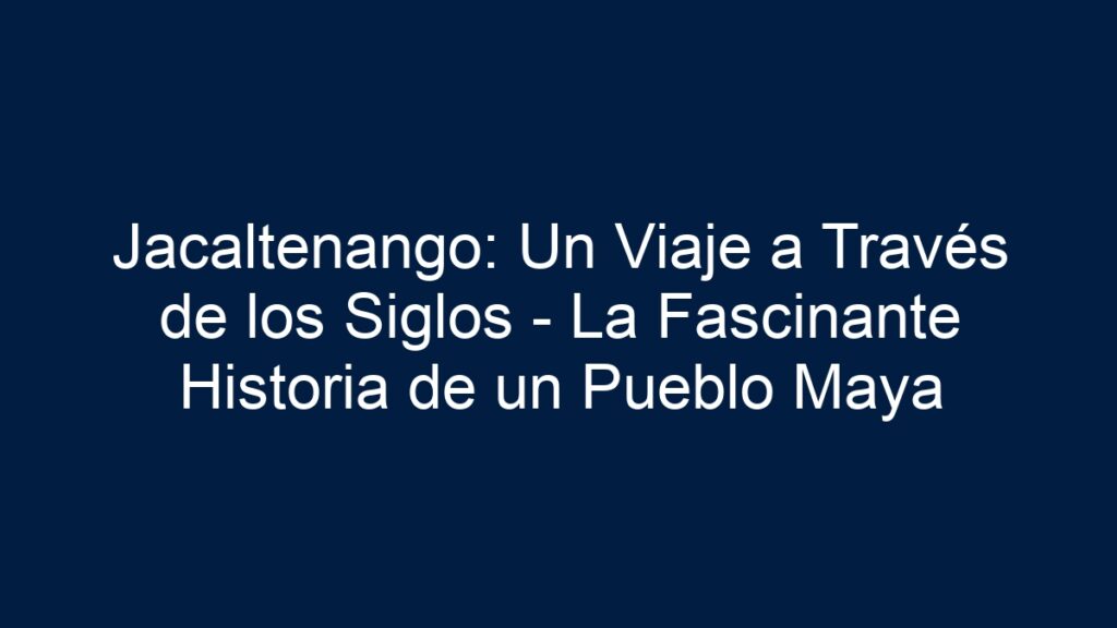 Jacaltenango: Un Viaje a Través de los Siglos - La Fascinante Historia ...