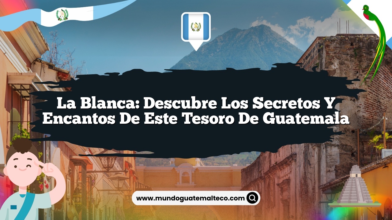 La Blanca: Descubre los Secretos y Encantos de Este Tesoro de Guatemala
