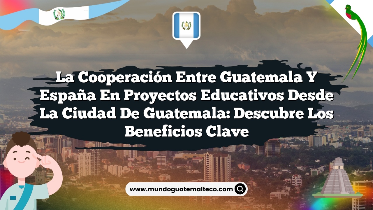 La cooperación entre Guatemala y España en proyectos educativos desde la Ciudad de Guatemala: Descubre los Beneficios Clave
