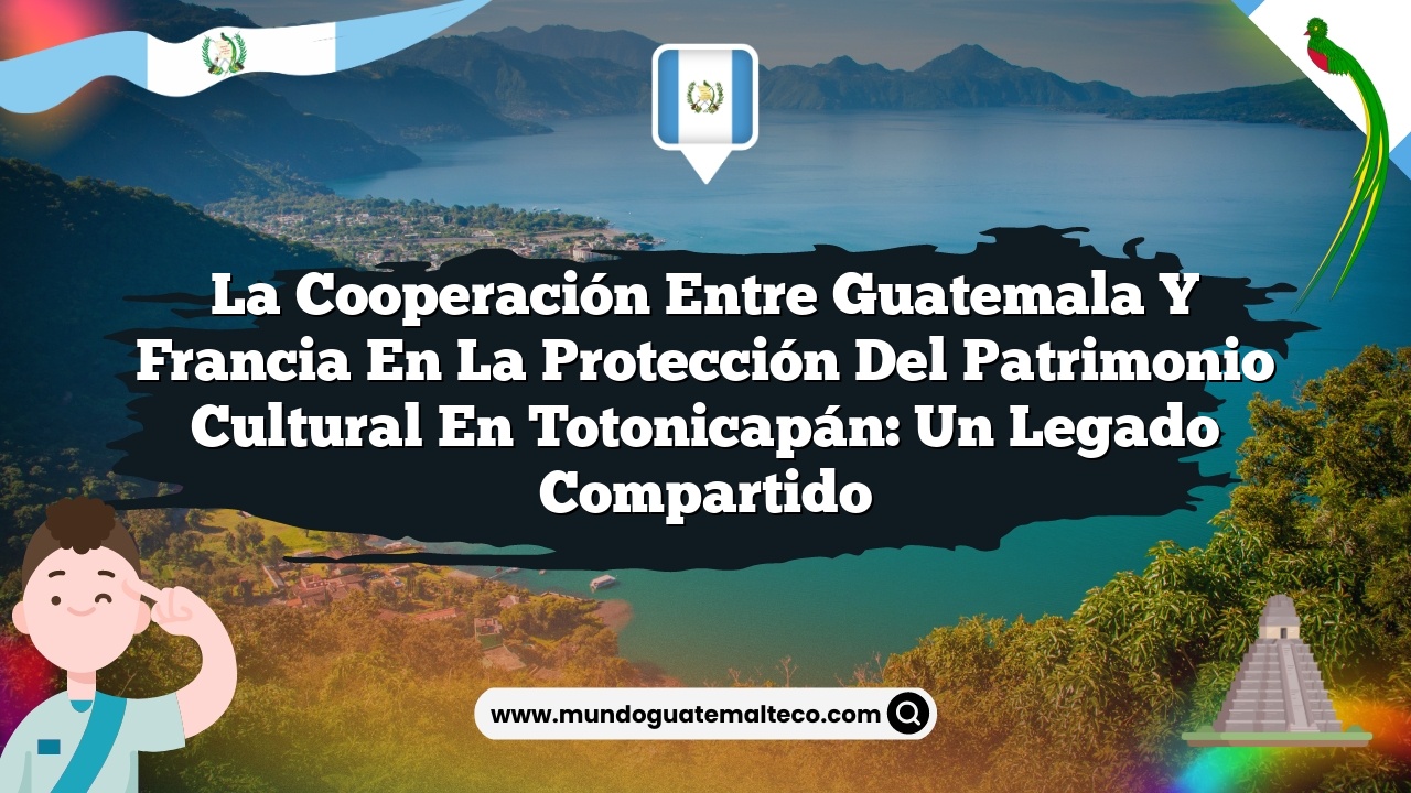 La cooperación entre Guatemala y Francia en la protección del patrimonio cultural en Totonicapán: Un legado compartido