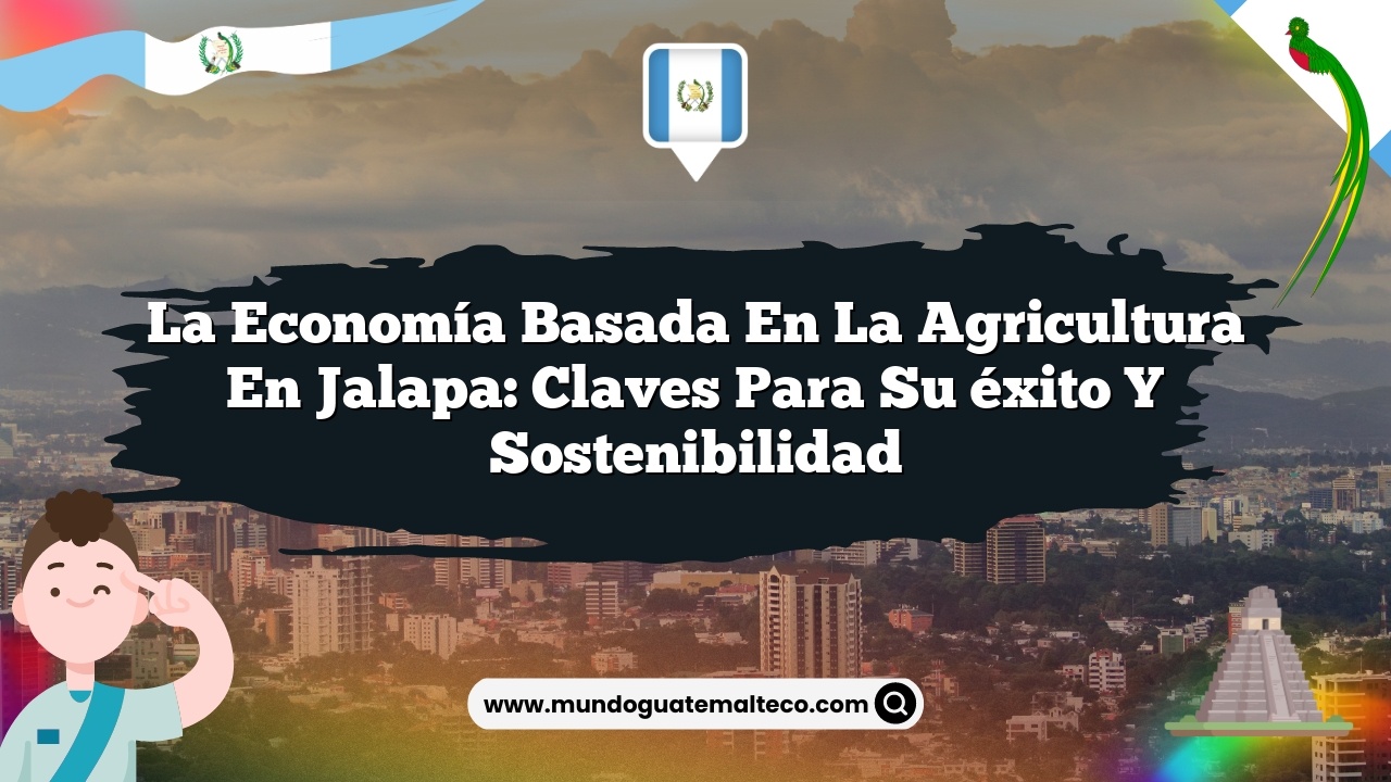La economía basada en la agricultura en Jalapa: Claves para su éxito y sostenibilidad