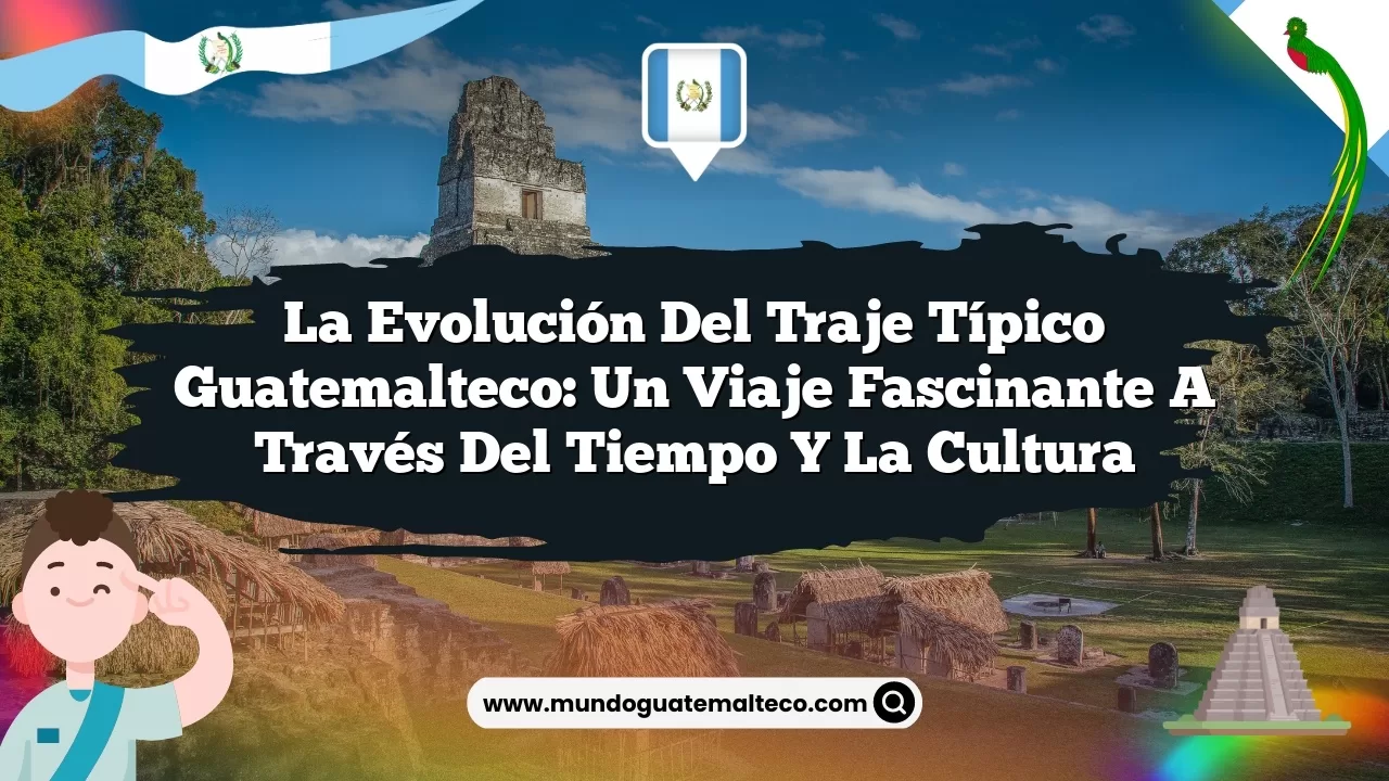 La evolución del traje típico guatemalteco: Un viaje fascinante a través del tiempo y la cultura