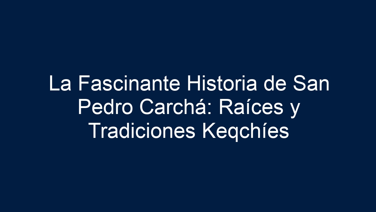 La Fascinante Historia de San Pedro Carchá: Raíces y Tradiciones Keqchíes - 5