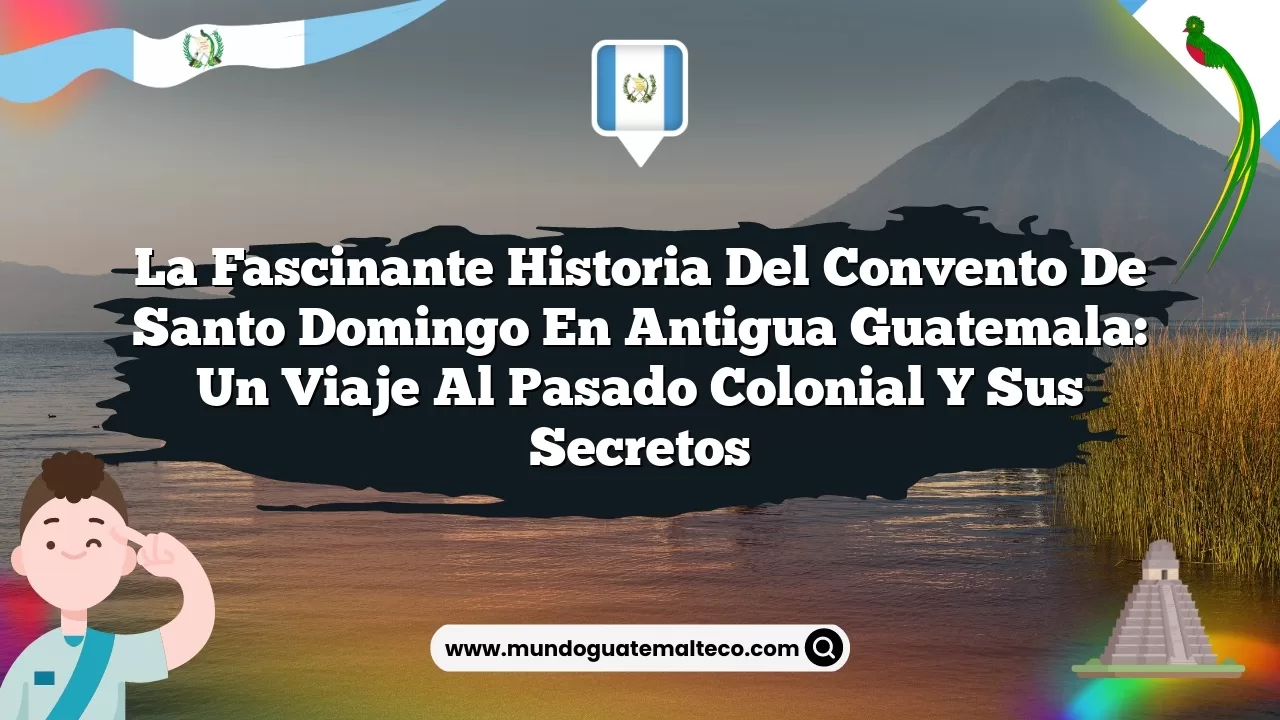 La fascinante historia del convento de Santo Domingo en Antigua Guatemala: Un viaje al pasado colonial y sus secretos