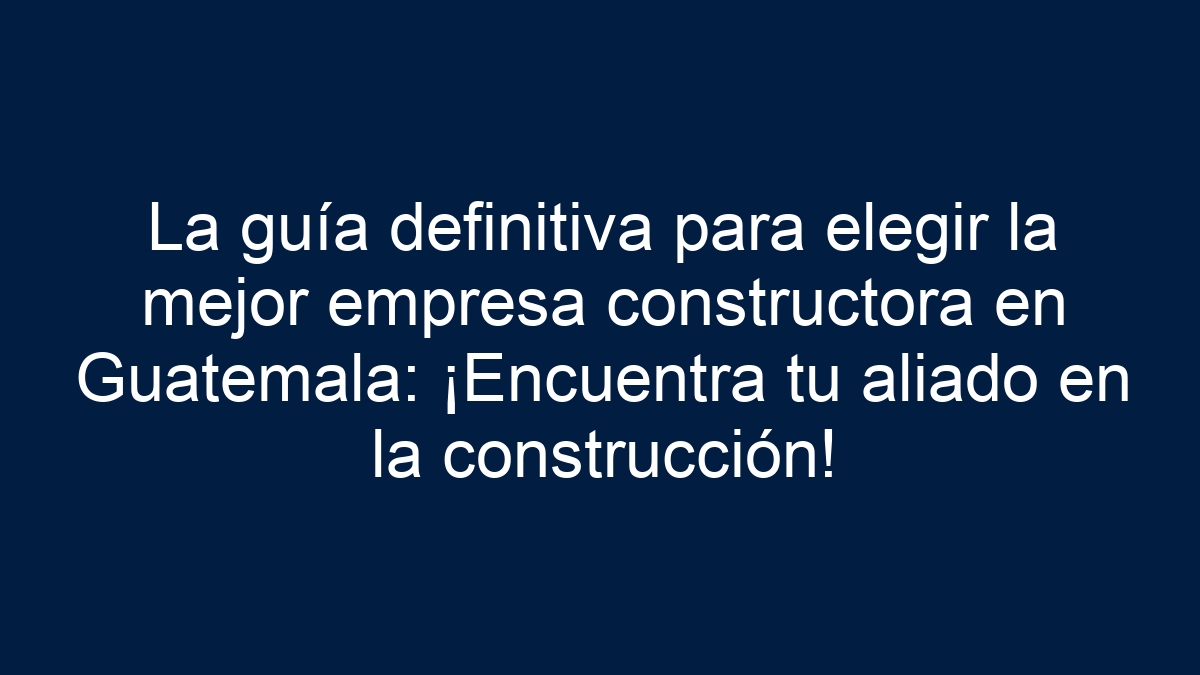 La guía definitiva para elegir la mejor empresa constructora en Guatemala: ¡Encuentra tu aliado en la construcción! - 1