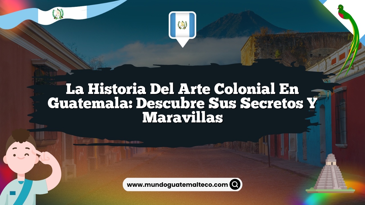 La historia del arte colonial en Guatemala: Descubre sus secretos y maravillas