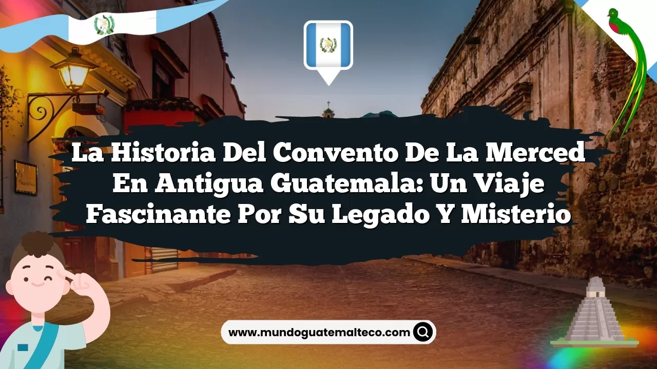 La historia del convento de La Merced en Antigua Guatemala: Un viaje fascinante por su legado y misterio