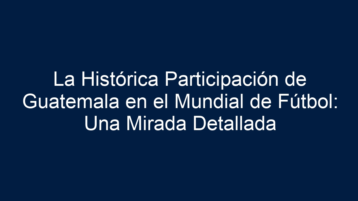 La Histórica Participación de Guatemala en el Mundial de Fútbol: Una Mirada Detallada - 15