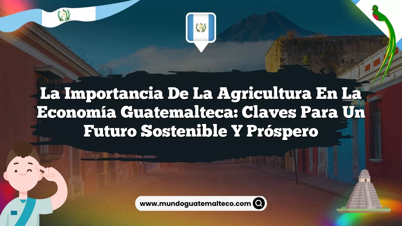 La Importancia de la Agricultura en la Economía Guatemalteca: Claves para un Futuro Sostenible y Próspero
