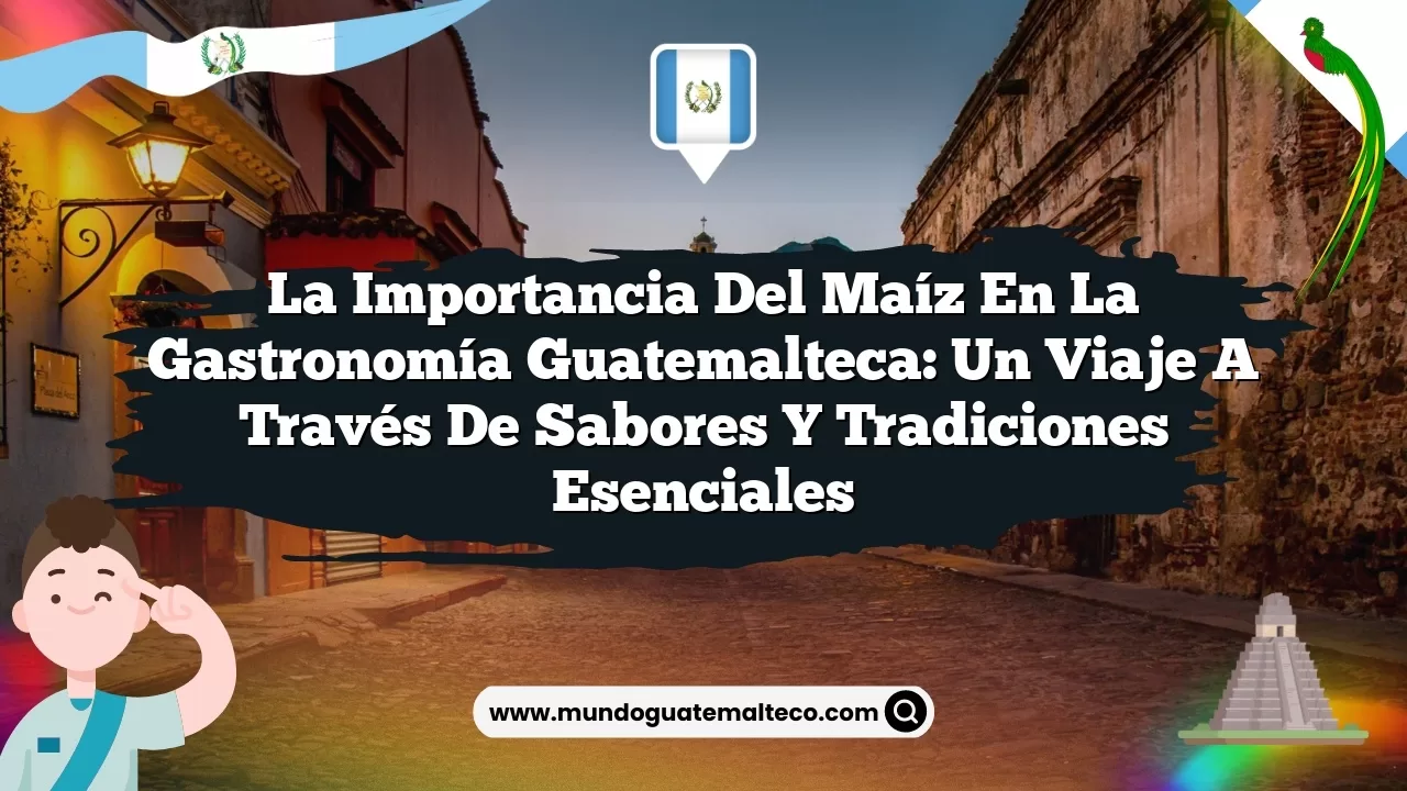 Imagen de La importancia del maíz en la gastronomía guatemalteca: Un viaje a través de sabores y tradiciones esenciales La importancia del maíz en la gastronomía guatemalteca: Un viaje a través de sabores y tradiciones esenciales