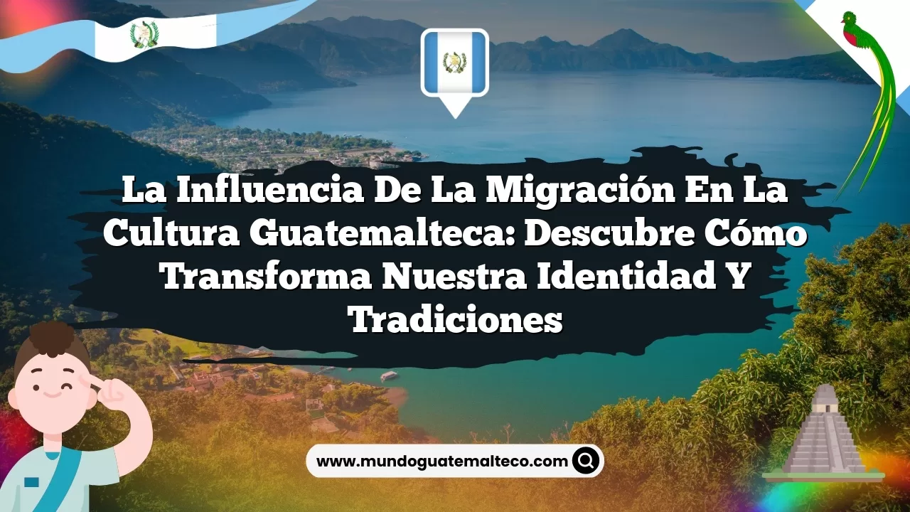 La influencia de la migración en la cultura guatemalteca: Descubre cómo transforma nuestra identidad y tradiciones