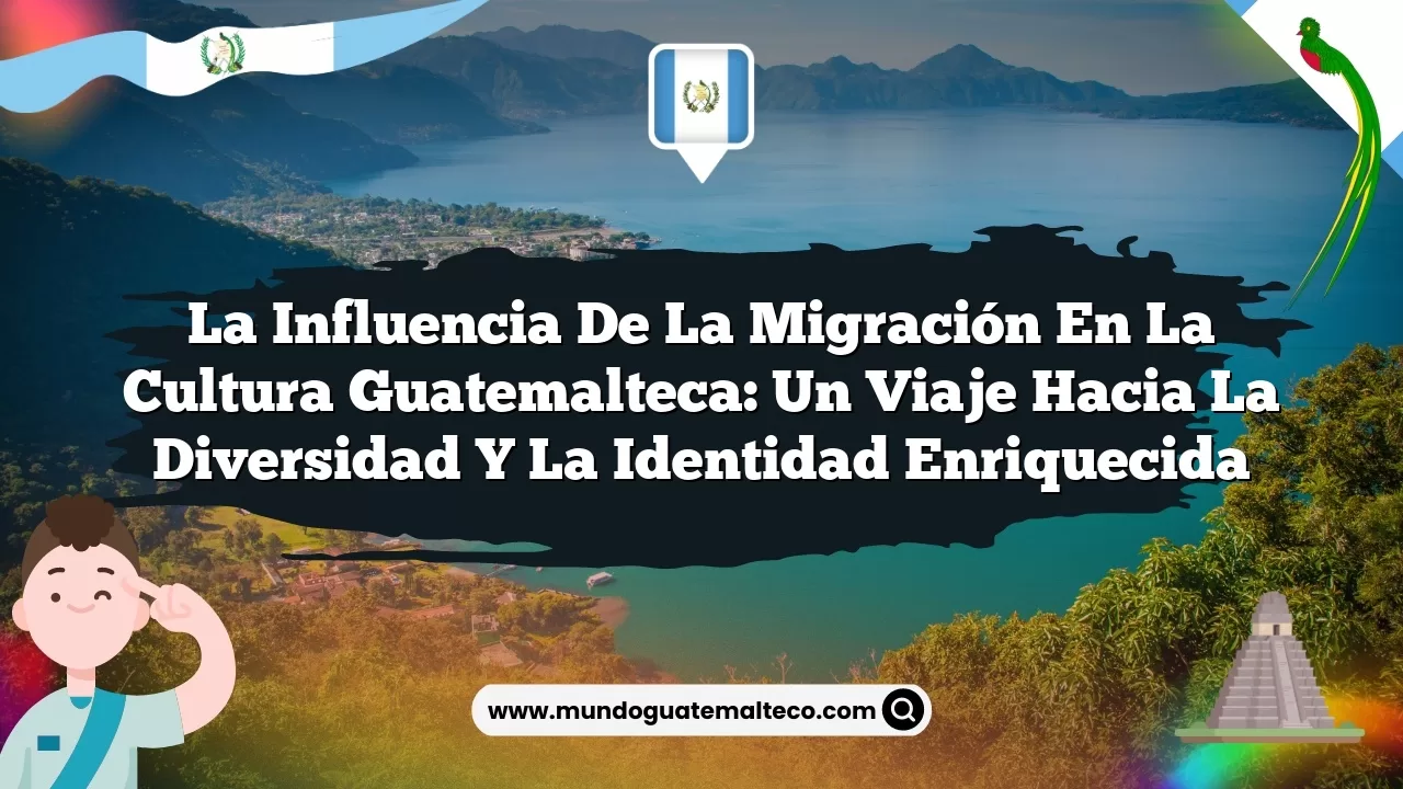 La influencia de la migración en la cultura guatemalteca: Un viaje hacia la diversidad y la identidad enriquecida
