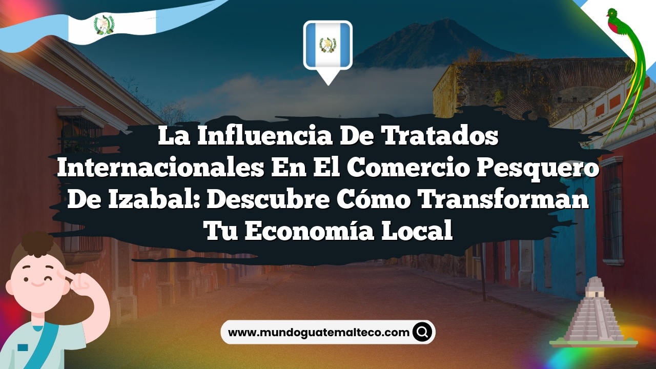La influencia de tratados internacionales en el comercio pesquero de Izabal: Descubre cómo transforman tu economía local