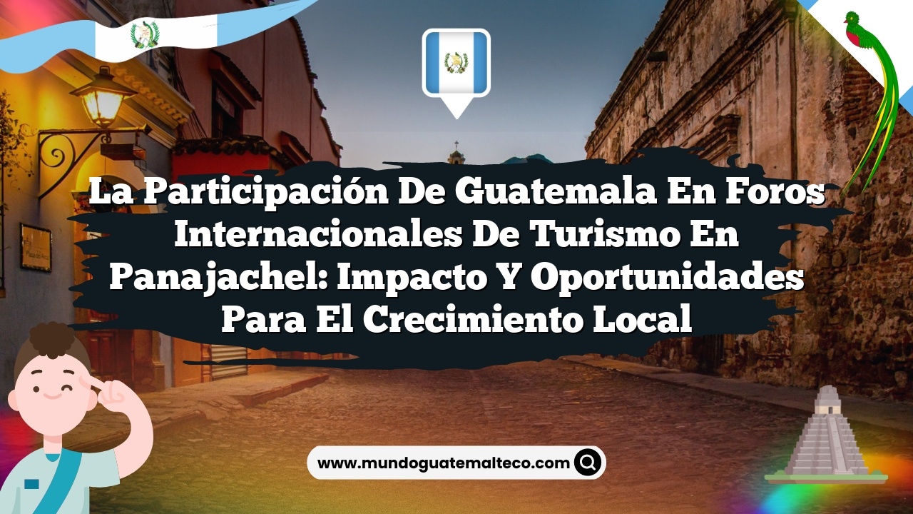 La participación de Guatemala en foros internacionales de turismo en Panajachel: Impacto y Oportunidades para el Crecimiento Local