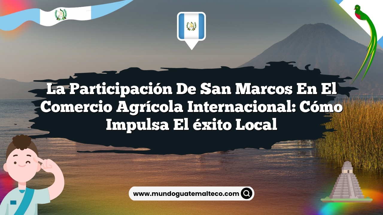 La participación de San Marcos en el comercio agrícola internacional: Cómo impulsa el éxito local