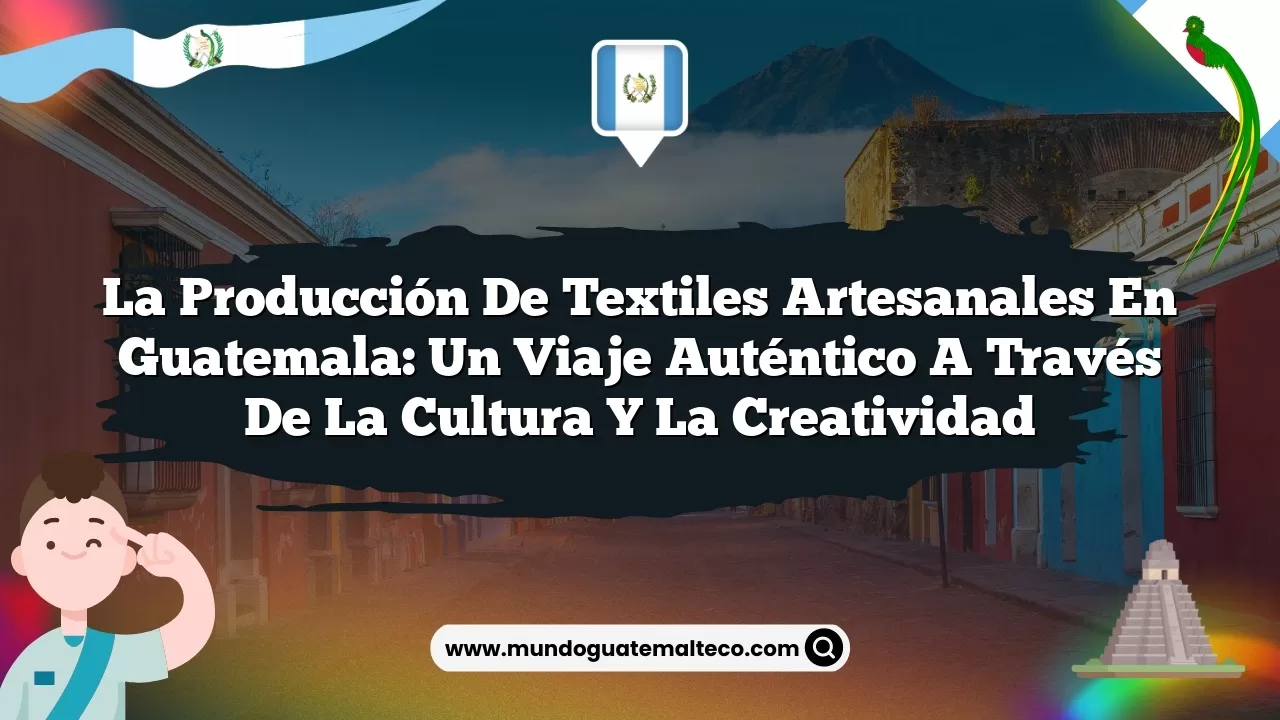 La Producción de Textiles Artesanales en Guatemala: Un Viaje Auténtico a Través de la Cultura y la Creatividad