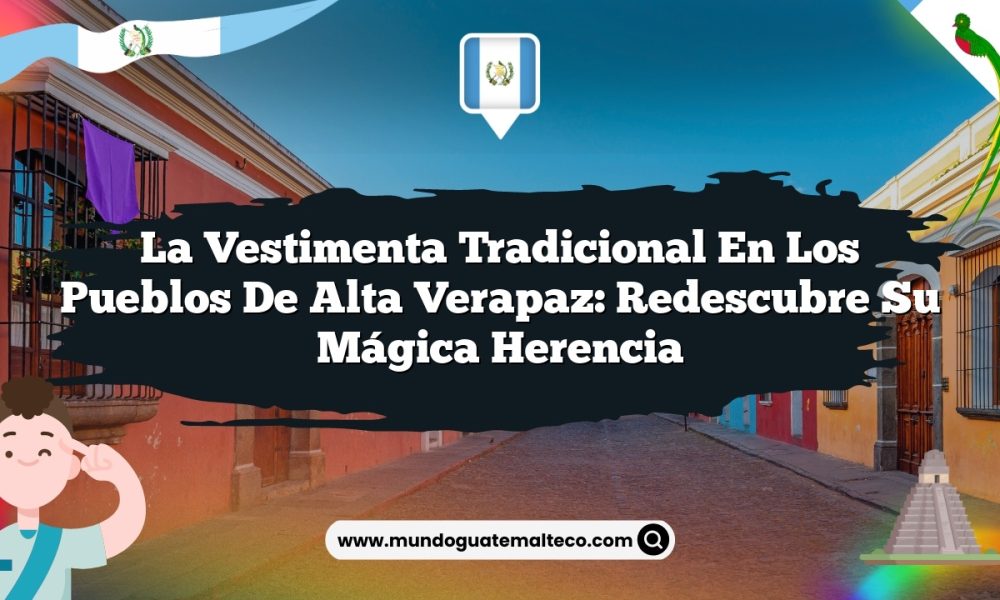 La vestimenta tradicional en los pueblos de Alta Verapaz: Redescubre su Mágica Herencia