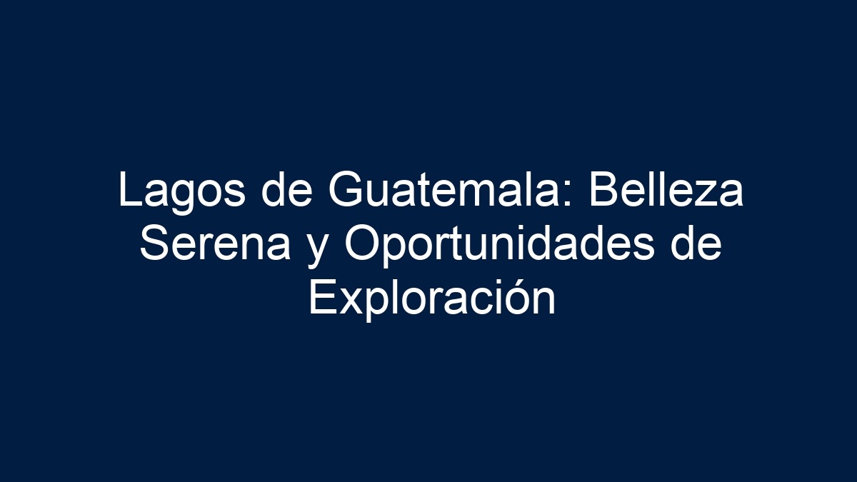 Lagos de Guatemala: Belleza Serena y Oportunidades de Exploración - 3