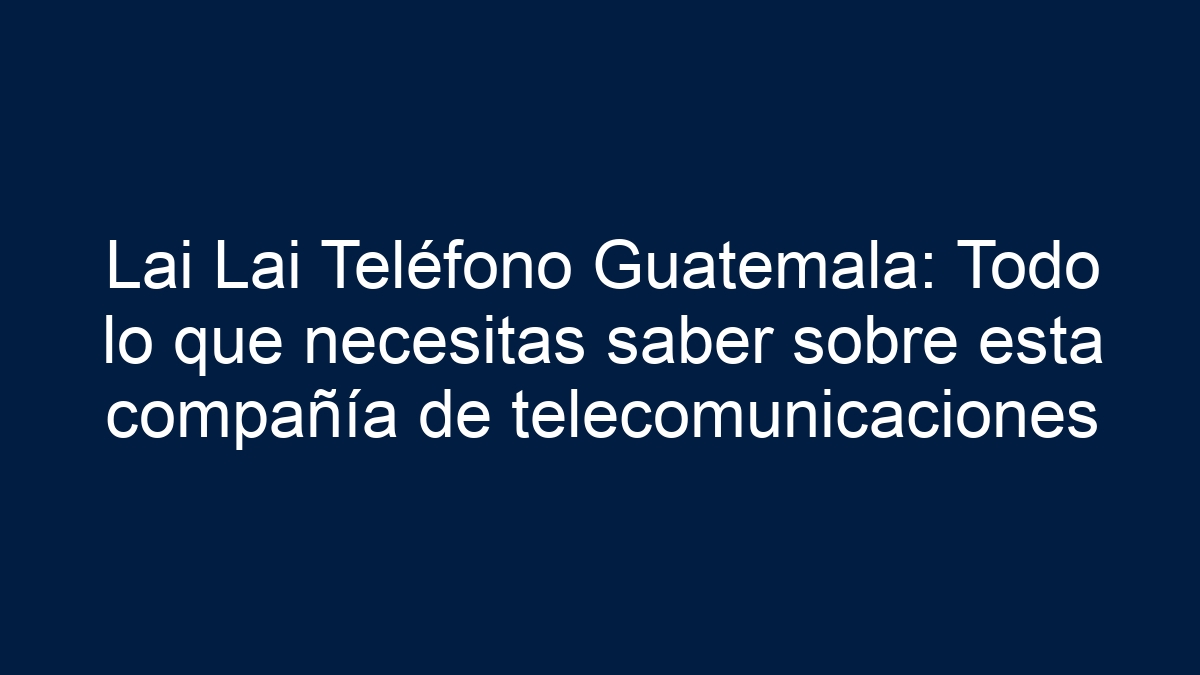 Lai Lai Teléfono Guatemala: Todo lo que necesitas saber sobre esta compañía de telecomunicaciones - 1