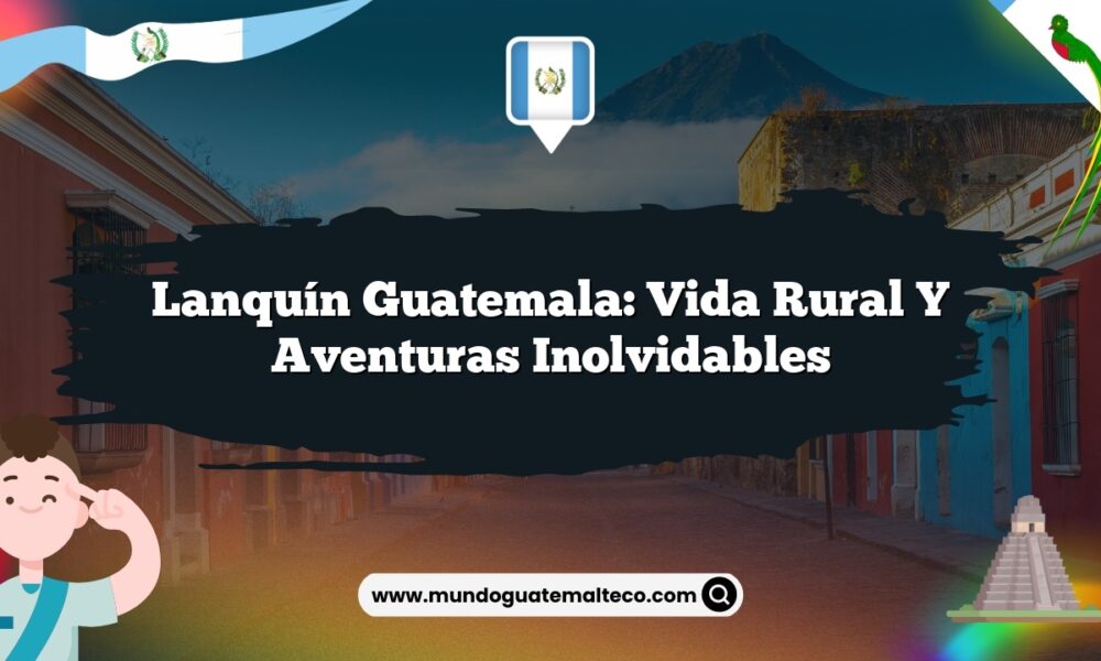 Lanquín Guatemala: Vida Rural y Aventuras Inolvidables