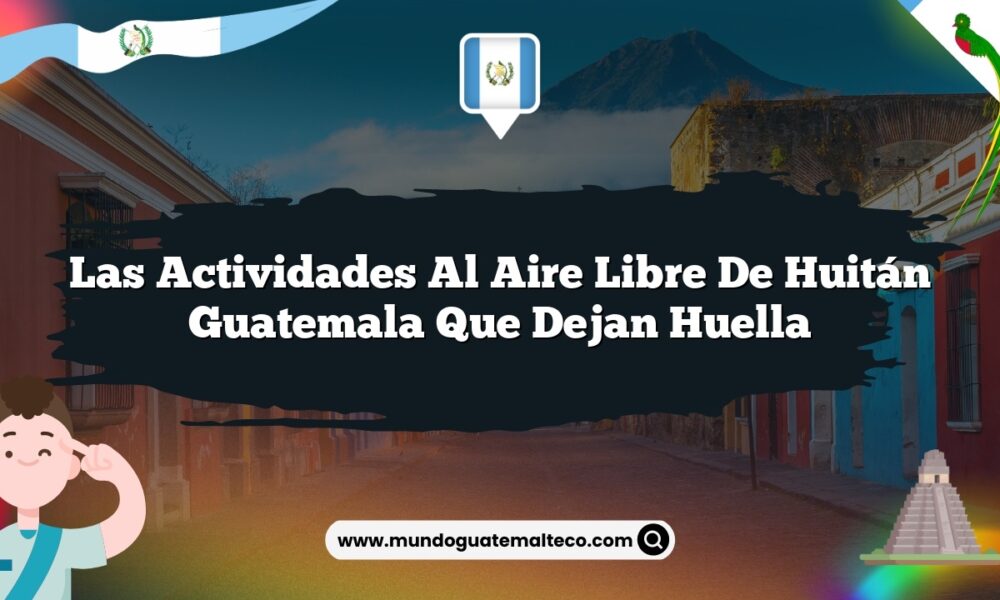 Las Actividades al Aire Libre de Huitán Guatemala que Dejan Huella
