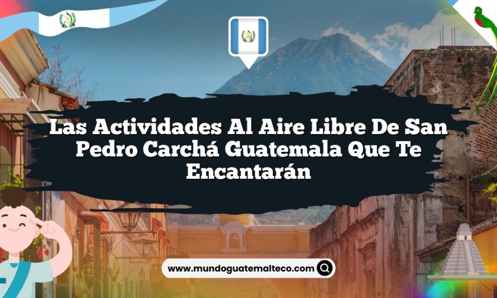 Las Actividades al Aire Libre de San Pedro Carchá Guatemala que Te Encantarán