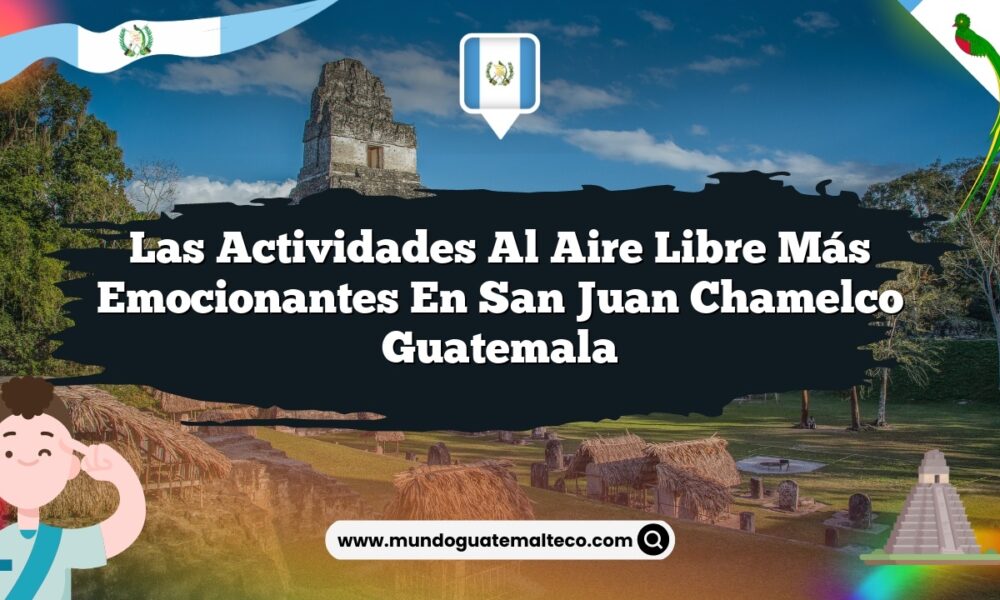 Las Actividades al Aire Libre Más Emocionantes en San Juan Chamelco Guatemala