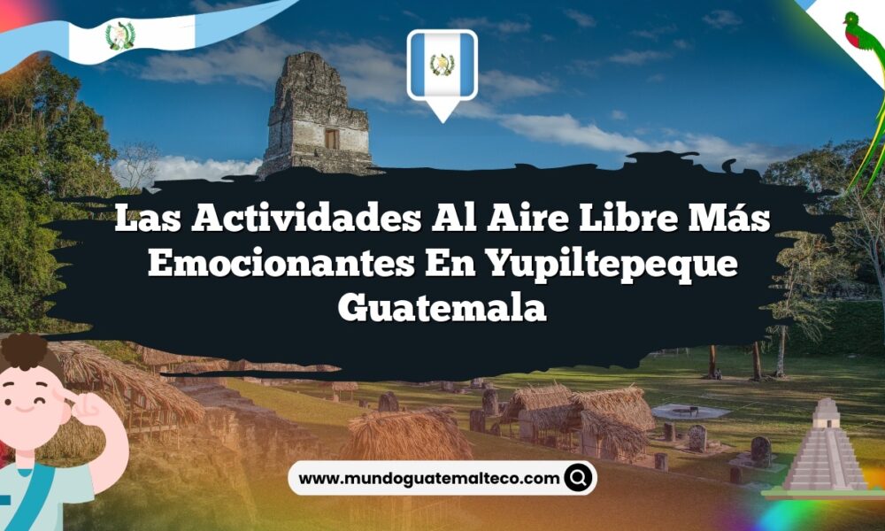 Las Actividades al Aire Libre Más Emocionantes en Yupiltepeque Guatemala