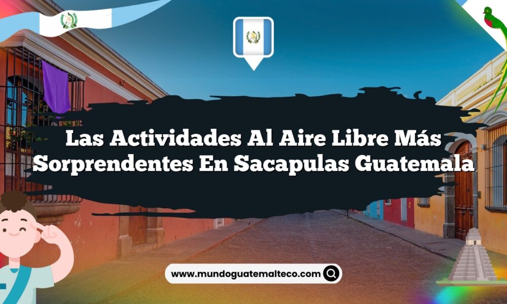 Las Actividades al Aire Libre Más Sorprendentes en Sacapulas Guatemala