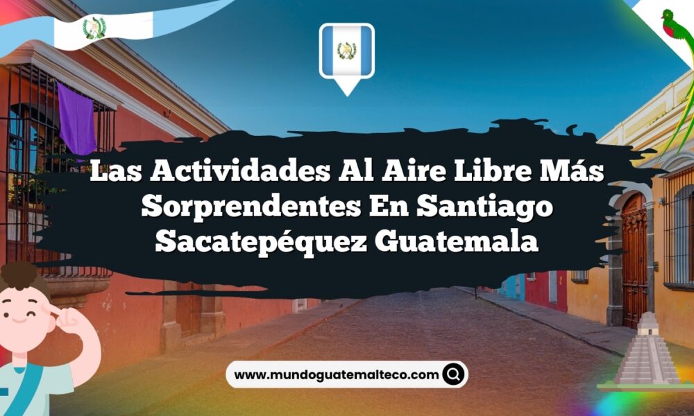 Las Actividades al Aire Libre Más Sorprendentes en Santiago Sacatepéquez Guatemala