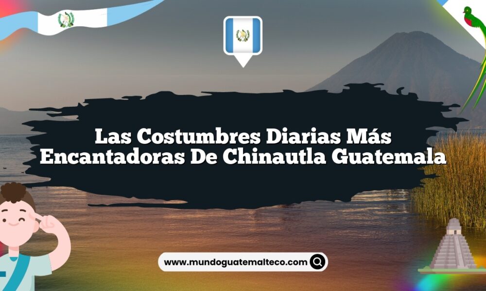 Las Costumbres Diarias Más Encantadoras de Chinautla Guatemala