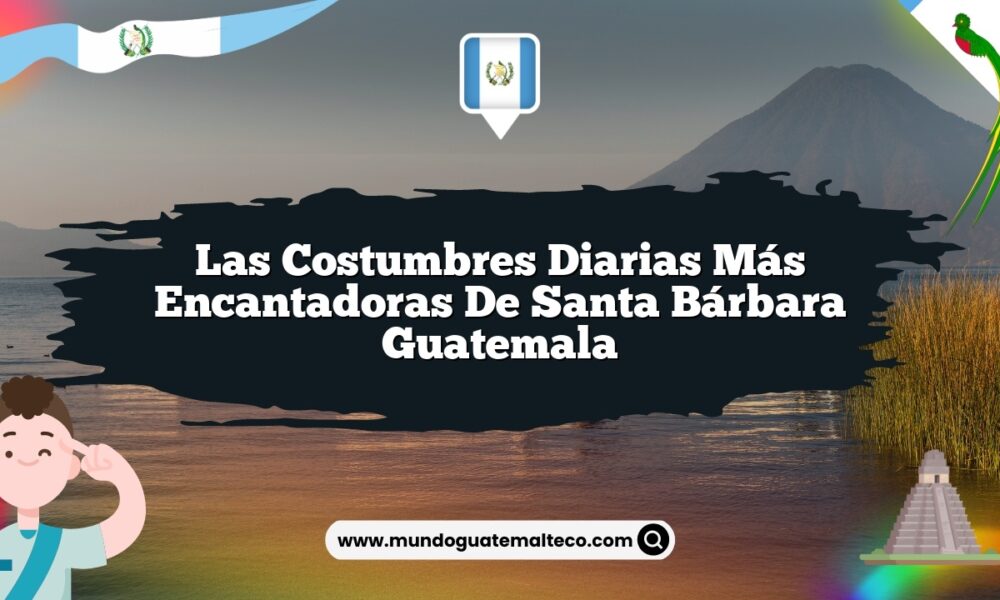 Las Costumbres Diarias Más Encantadoras de Santa Bárbara Guatemala