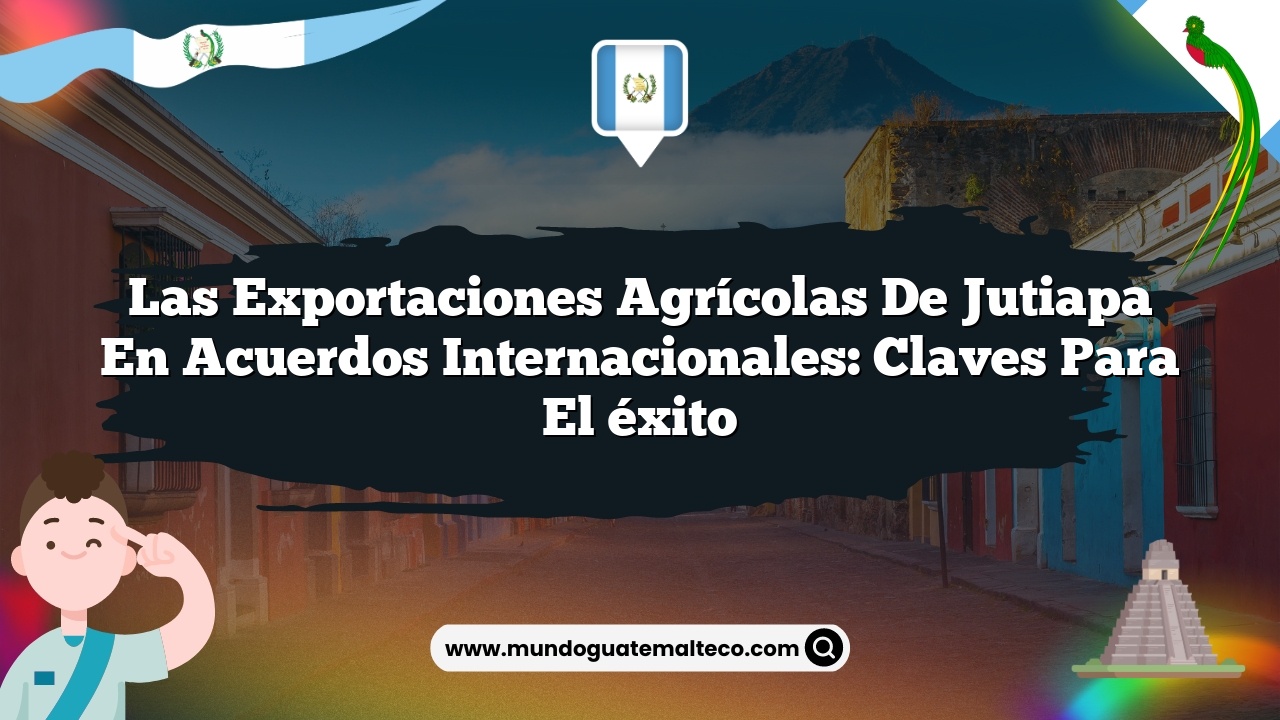 Las exportaciones agrícolas de Jutiapa en acuerdos internacionales: Claves para el éxito